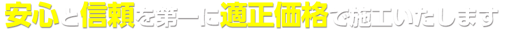 安心と信頼を第一に適正価格で施工いたします