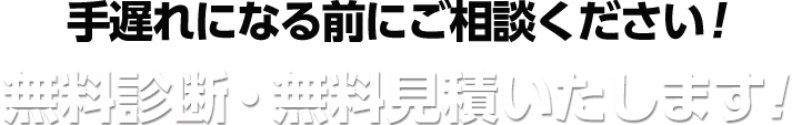 手遅れになる前にご相談ください！　無料診断・無料見積いたします！
